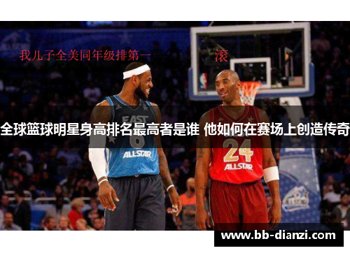 全球篮球明星身高排名最高者是谁 他如何在赛场上创造传奇