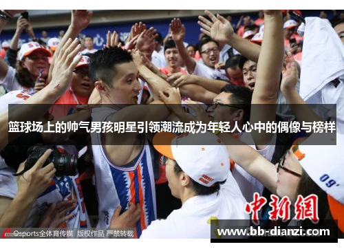 篮球场上的帅气男孩明星引领潮流成为年轻人心中的偶像与榜样