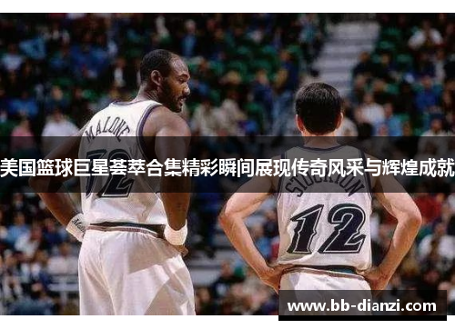 美国篮球巨星荟萃合集精彩瞬间展现传奇风采与辉煌成就