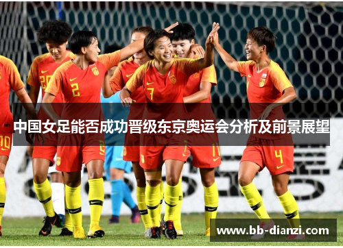 中国女足能否成功晋级东京奥运会分析及前景展望