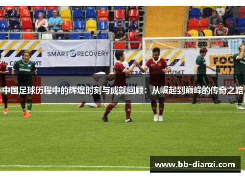 中国足球历程中的辉煌时刻与成就回顾：从崛起到巅峰的传奇之路
