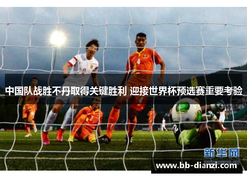 中国队战胜不丹取得关键胜利 迎接世界杯预选赛重要考验